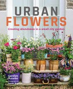 Urban flowers : creating abundance in a small city garden / Carolyn Dunster ; photography by Jason Ingram.