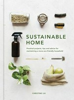 Sustainable home : an inspirational guide to maintaining a sustainable household / Christine Liu.