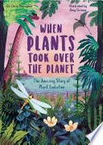 When plants took over the planet / Dr Chris Thorogood ; illustrated by Amy Grimes.