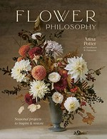 Flower philosophy : seasonal projects to inspire & restore / Anna Potter of Swallows & Damsons.