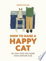 How to raise a happy cat : so they love you more than anyone else / Sophie Collins.