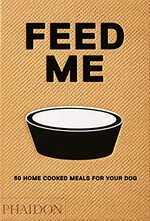 Feed me : 50 home cooked meals for your dog / recipes and text by Liviana Prola.