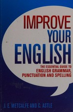 Improve your English : the essential guide to English grammar, punctuation and spelling / J E Metcalfe and C Astle.