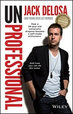 Unprofessional : how a 26-year-old university dropout became a self-made millionaire : and how you can do the same / Jack Delosa.
