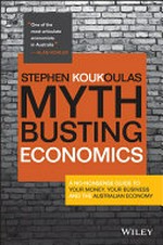 Myth busting economics : a no-nonsense guide to your money, your business and the Australian economy / Stephen Koukoulas.