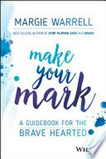 Make your mark : a guidebook for the brave hearted / Margie Warrell.