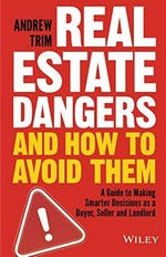 Real estate dangers and how to avoid them : a guide to making smarter decisions as a buyer, seller and landlord / Andrew Trim.
