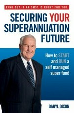 Securing your superannuation future : how to start and run a self managed super fund / Daryl Dixon.
