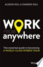 Work from anywhere : the essential guide to becoming a world-class hybrid team / Alison Hill & Darren Hill.