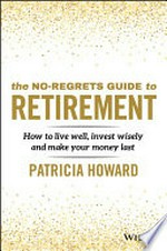 The no-regrets guide to retirement : how to live well, invest wisely and make your money last / Patricia Howard.
