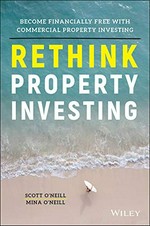 Rethink property investing : become financially free with commercial property investing / Scott O'Neill, Mina O'Neill.