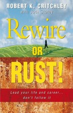 Rewire or rust! : lead your life and career- don't follow it / Robert K. Critchley with Jodi Storey.