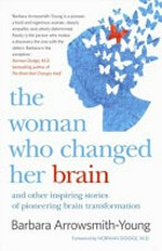 The woman who changed her brain : and other inspiring stories of pioneering brain transformation / Barbara Arrowsmith-Young.