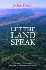 Let the land speak : a history of Australia : how the land shaped our nation / Jackie French.