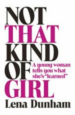 Not that kind of girl : a young woman tells you what she's "learned" / Lena Dunham.