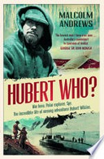 Hubert who? : War hero. Polar explorer. Spy. The incredible life of unsung adventurer Hubert Wilkins / Malcolm Andrews.