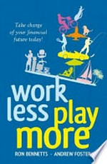 Work less play more : take charge of your financial future today! / Ron Bennetts, Andrew Foster.