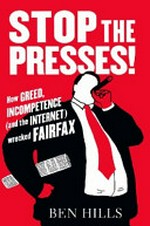Stop the presses! : how greed, ambition, incompetence (and the Internet) wrecked Fairfax / Ben Hills.