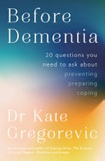 Before dementia : 20 questions you need to ask to help prevent to prepare to cope / Dr Kate Gregorevic.