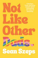Not like other dads : a fearless, frank and funny memoir about reinventing the rules of parenting / Sean Szeps.