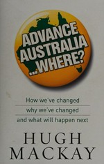 Advance Australia-- where? : how we've changed, why we've changed, and what will happen next? / Hugh Mackay.