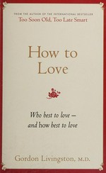 How to love : who best to love - and how best to love / Gordon Livingston, M.D.
