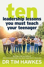 Ten leadership lessons you must teach your teenager / Dr. Tim Hawkes.