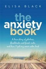 The anxiety book : a true story of phobias, flashbacks and freak-outs and how I got my inner calm back / Elisa Black.