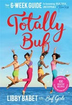 Totally BUF : your 6-week guide to becoming beautiful, unstoppable + fearless / Libby Babet & the BUF Girls.