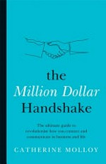 The million dollar handshake : the ultimate guide to revolutionise how you connect and communicate in business and life / Catherine Molloy.