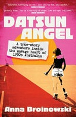 Datsun angel : a true-story adventure inside the savage heart of 1980s Australia / Anna Broinowski.