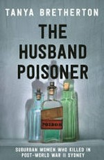 The husband poisoner : suburban women who killed in post-World War II Sydney / Tanya Bretherton.