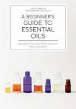 A beginner's guide to essential oils : 65+ essential oils for a healthy mind and body / Lisa Butterworth ; photography, Julia Stotz.