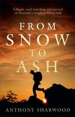 From snow to ash : solitude, soul-searching and survival on Australia's toughest hiking trail / Anthony Sharwood.