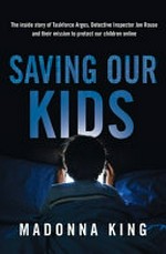 Saving our kids : the inside story of Taskforce Argos, Detective Inspector Jon Rouse and their mission to protect our children online / Madonna King.