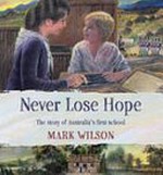 Never lose hope : the story of Australia's first school / Mark Wilson.