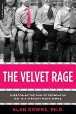 The velvet rage : overcoming the pain of growing up gay in a straight man's world / Alan Downs.