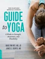 The Harvard Medical School guide to yoga : 8 weeks to strength, awareness, and flexibility / by Marlynn Wei, MD, JD and James E. Groves MD.