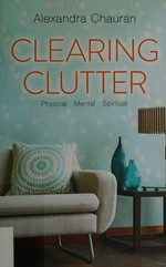 Clearing clutter : physical, mental, spiritual / Alexandra Chauran.