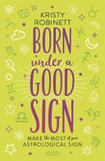 Born under a good sign : make the most of your astrological sign / Kristy Robinett.