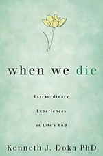 When we die : extraordinary experiences at life's end / Kenneth J. Doka PhD.