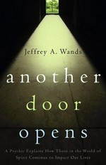 Another door opens : a psychic explains how those in the world of spirit continue to impact our lives / Jeffrey A. Wands.