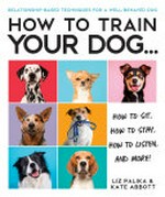 How to train your dog... : how to sit, how to stay, how to listen, and more! / Liz Palika & Kate Abbott.