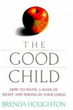 The good child : how to instil a sense of right and wrong in your child / Brenda Houghton.
