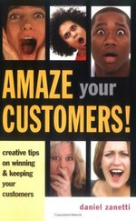 Amaze your customers! : creative tips on winning & keeping your customers / Daniel Zanetti.