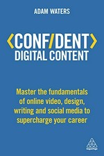 Confident digital content : master the fundamentals of online video, design, writing and social media to supercharge your career / Adam Waters.