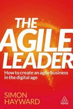 The agile leader : how to create an agile business in the digital age / Simon Hayward.