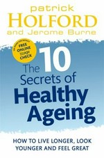 The 10 secrets of healthy ageing : how to live longer, look younger and feel great / Patrick Holford and Jerome Burne.