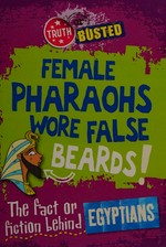 Female Pharaohs wore false beards! : the fact or fiction behind Egyptians / Adam Sutherland.