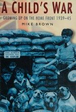 A child's war / growing up on the home front 1939-45 / Mike Brown. .
